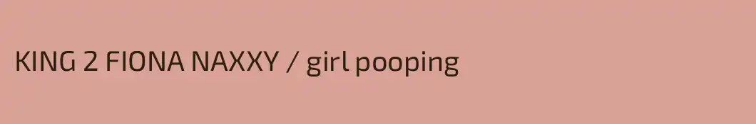 KING 2 FIONA NAXXY / girl pooping 